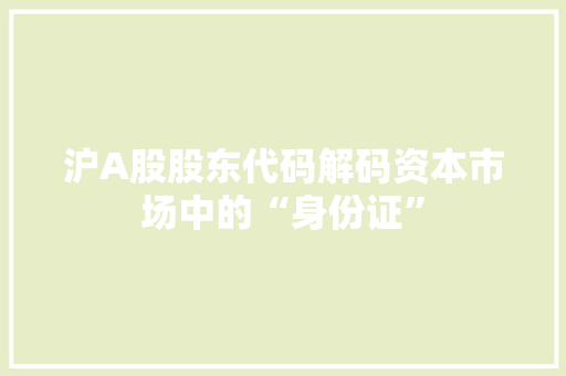 沪A股股东代码解码资本市场中的“身份证”
