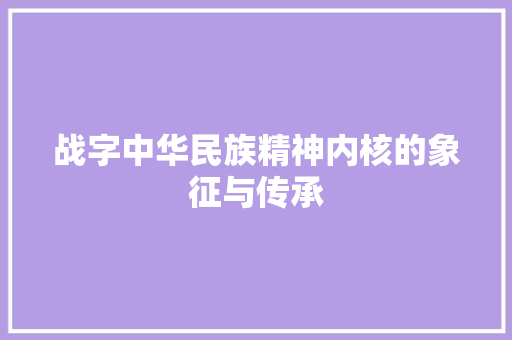 战字中华民族精神内核的象征与传承