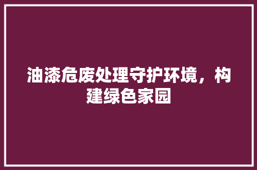 油漆危废处理守护环境，构建绿色家园