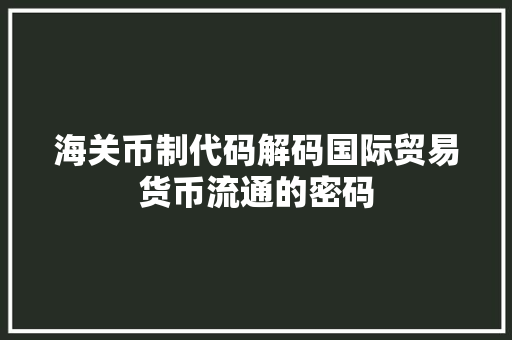 海关币制代码解码国际贸易货币流通的密码