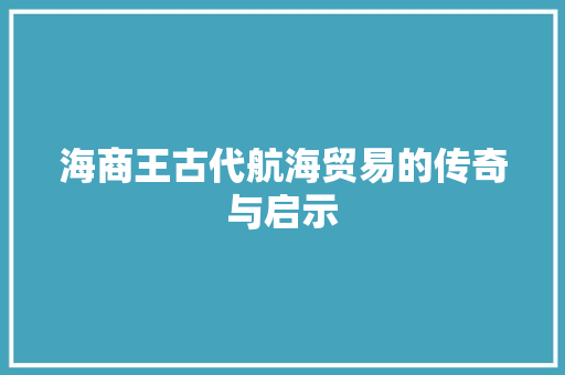海商王古代航海贸易的传奇与启示