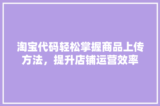淘宝代码轻松掌握商品上传方法，提升店铺运营效率