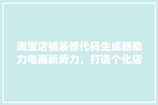 淘宝店铺装修代码生成器助力电商新势力，打造个化店铺空间