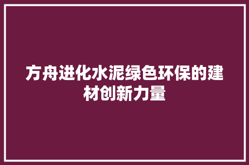 方舟进化水泥绿色环保的建材创新力量