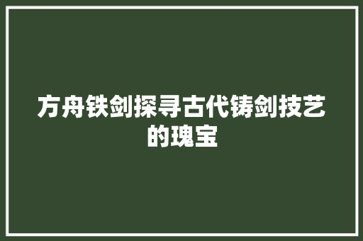 方舟铁剑探寻古代铸剑技艺的瑰宝
