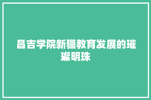 昌吉学院新疆教育发展的璀璨明珠