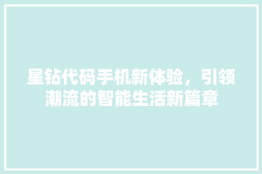 星钻代码手机新体验，引领潮流的智能生活新篇章