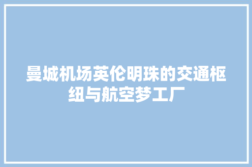 曼城机场英伦明珠的交通枢纽与航空梦工厂