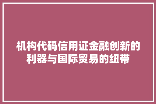 机构代码信用证金融创新的利器与国际贸易的纽带