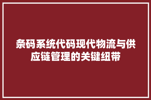 条码系统代码现代物流与供应链管理的关键纽带