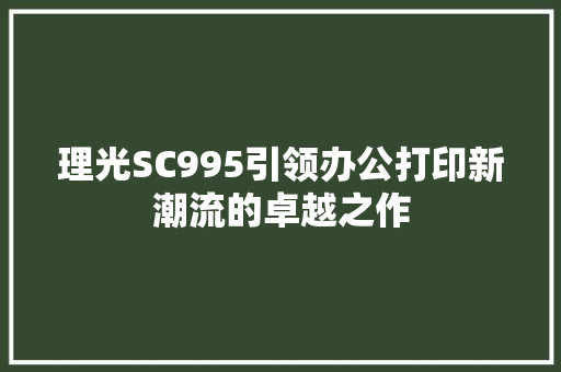 理光SC995引领办公打印新潮流的卓越之作