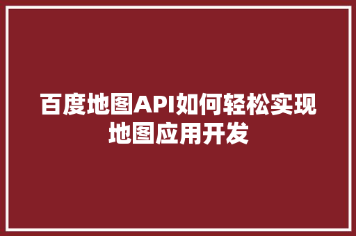 百度地图API如何轻松实现地图应用开发
