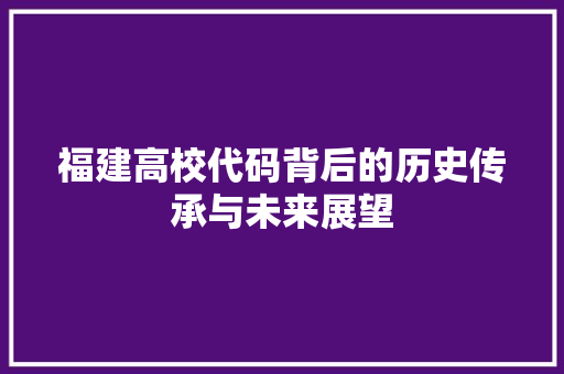 福建高校代码背后的历史传承与未来展望