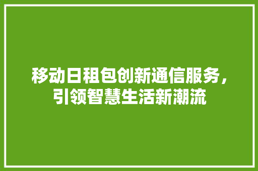 移动日租包创新通信服务，引领智慧生活新潮流