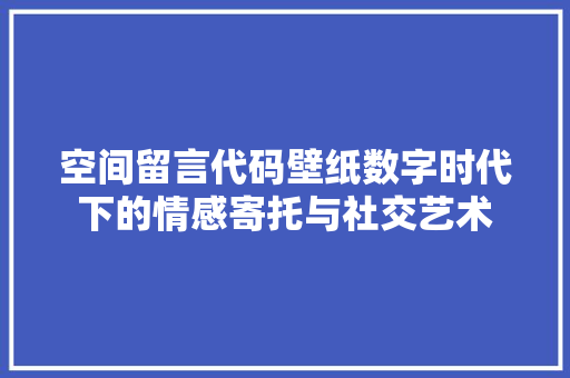 空间留言代码壁纸数字时代下的情感寄托与社交艺术