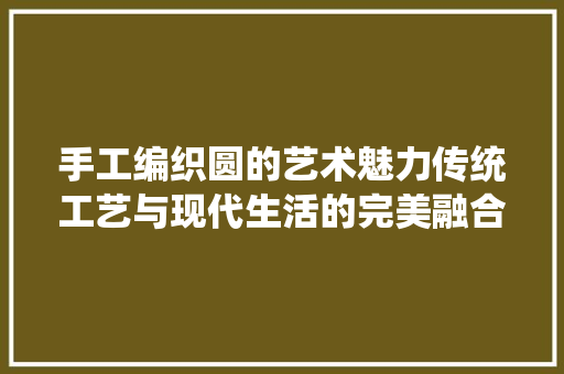 手工编织圆的艺术魅力传统工艺与现代生活的完美融合