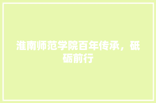 淮南师范学院百年传承，砥砺前行