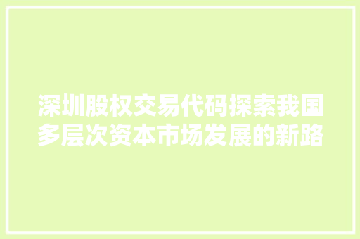 深圳股权交易代码探索我国多层次资本市场发展的新路径