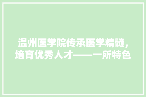温州医学院传承医学精髓，培育优秀人才——一所特色鲜明的医学院校