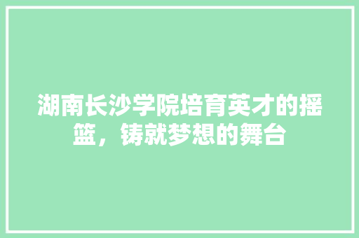 湖南长沙学院培育英才的摇篮，铸就梦想的舞台