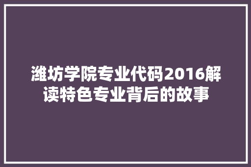 潍坊学院专业代码2016解读特色专业背后的故事