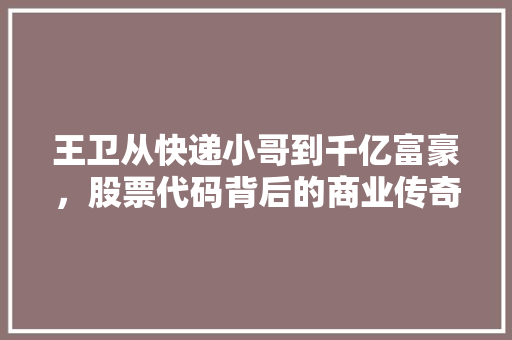 王卫从快递小哥到千亿富豪，股票代码背后的商业传奇