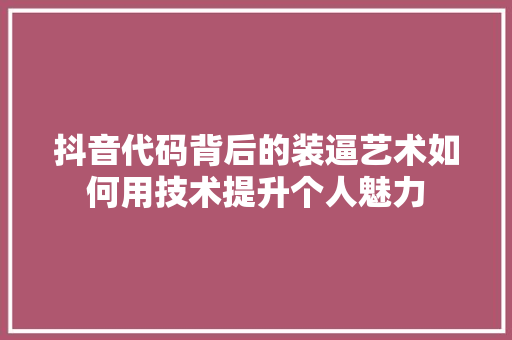 抖音代码背后的装逼艺术如何用技术提升个人魅力