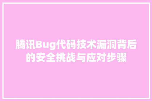 腾讯Bug代码技术漏洞背后的安全挑战与应对步骤