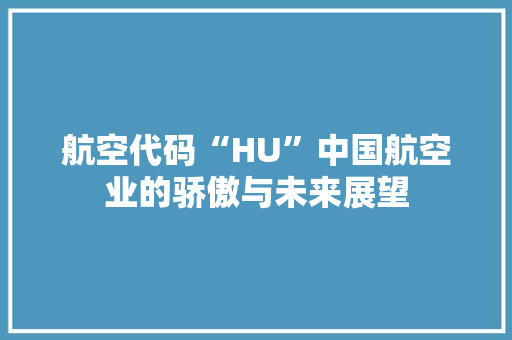 航空代码“HU”中国航空业的骄傲与未来展望