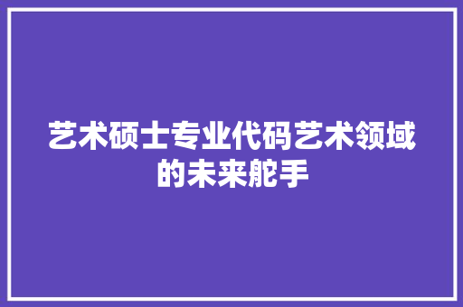 艺术硕士专业代码艺术领域的未来舵手