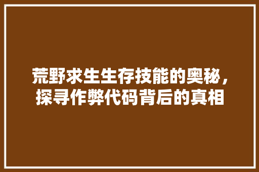 荒野求生生存技能的奥秘，探寻作弊代码背后的真相