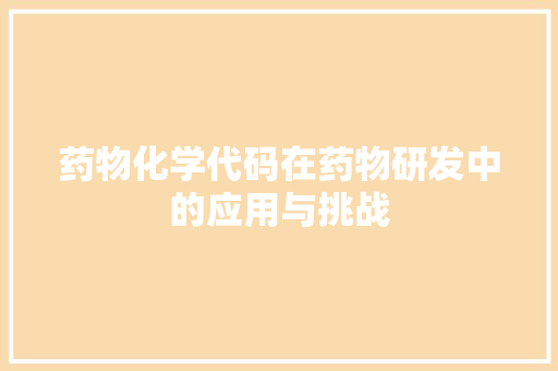 药物化学代码在药物研发中的应用与挑战