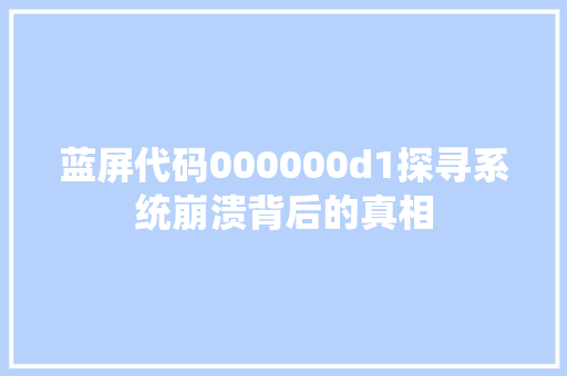 蓝屏代码000000d1探寻系统崩溃背后的真相
