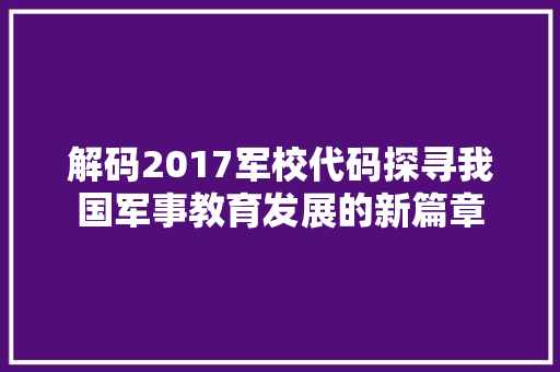 解码2017军校代码探寻我国军事教育发展的新篇章