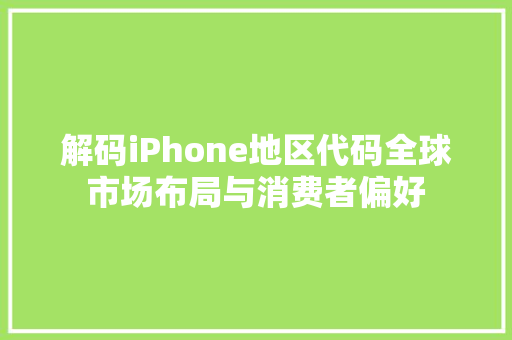 解码iPhone地区代码全球市场布局与消费者偏好