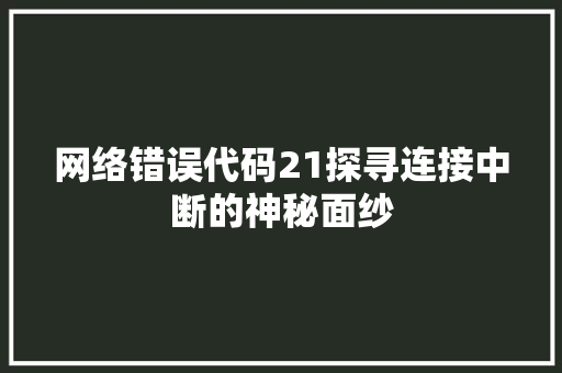 网络错误代码21探寻连接中断的神秘面纱