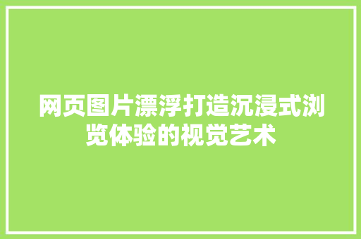 网页图片漂浮打造沉浸式浏览体验的视觉艺术