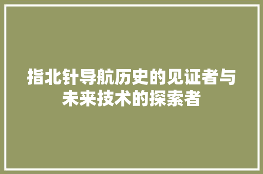 指北针导航历史的见证者与未来技术的探索者