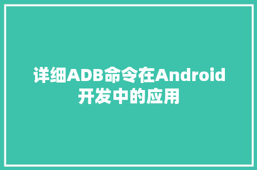 详细ADB命令在Android开发中的应用  第1张