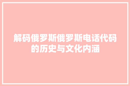 解码俄罗斯俄罗斯电话代码的历史与文化内涵