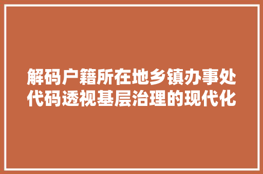 解码户籍所在地乡镇办事处代码透视基层治理的现代化之路