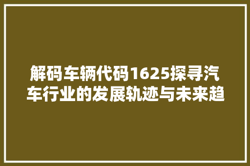 解码车辆代码1625探寻汽车行业的发展轨迹与未来趋势