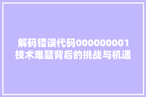 解码错误代码000000001技术难题背后的挑战与机遇