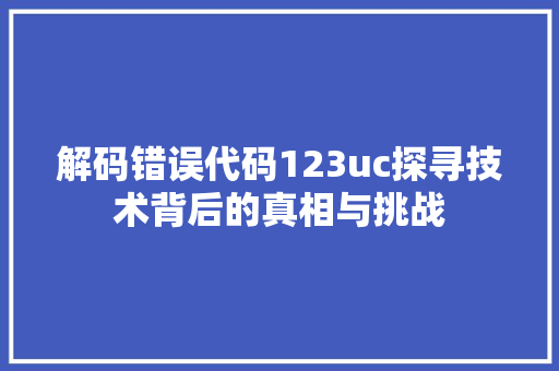 解码错误代码123uc探寻技术背后的真相与挑战