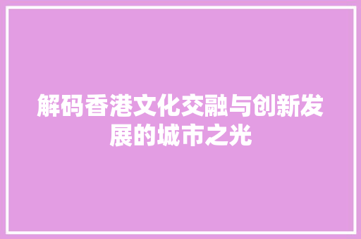 解码香港文化交融与创新发展的城市之光