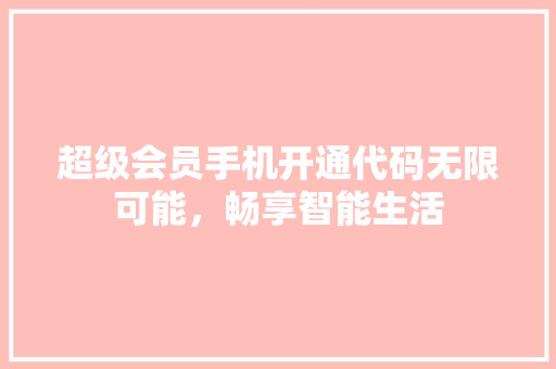 超级会员手机开通代码无限可能，畅享智能生活