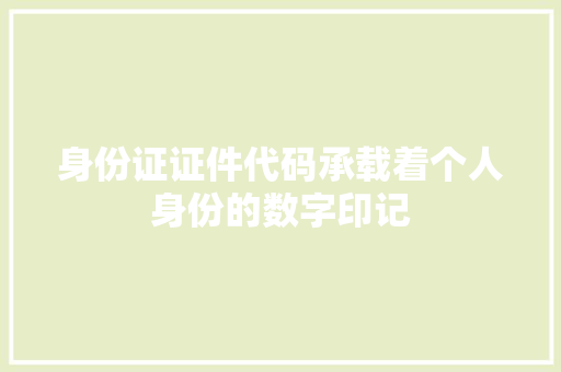 身份证证件代码承载着个人身份的数字印记