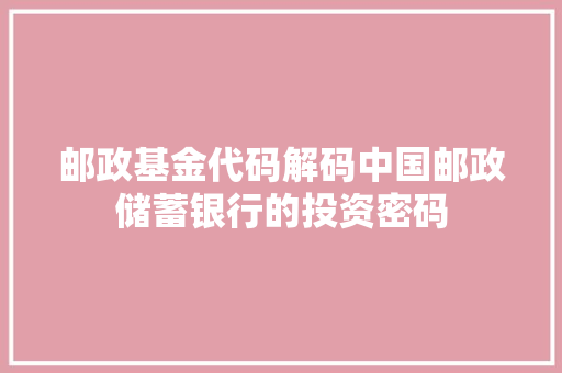 邮政基金代码解码中国邮政储蓄银行的投资密码