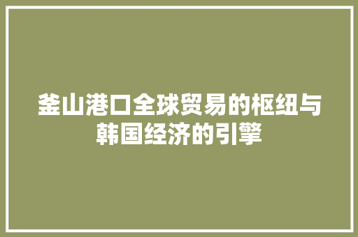 釜山港口全球贸易的枢纽与韩国经济的引擎