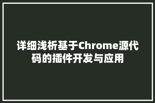 详细浅析基于Chrome源代码的插件开发与应用